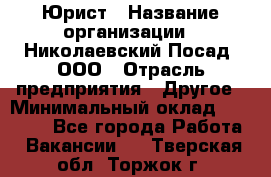 Юрист › Название организации ­ Николаевский Посад, ООО › Отрасль предприятия ­ Другое › Минимальный оклад ­ 20 000 - Все города Работа » Вакансии   . Тверская обл.,Торжок г.